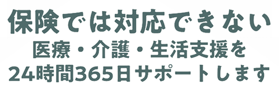 保険では対応できない医療・介護・生活支援を24時間365日サポートします